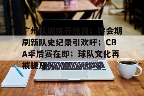 包含广州队训练开放日；转会期刷新队史纪录引欢呼；CBA季后赛在即；球队文化再被提及的词条