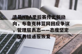 包含清晨NBA季后赛传出新动向，布鲁克林篮网回应争议，管理层表态——态度坚定，医务组通报恢复的词条-华体会体育