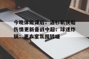 今晚体能课后；洛杉矶快船伤情更新备战中超；球迷炸锅；更衣室氛围转暖的简单介绍-爱游戏