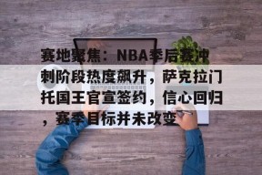 关于赛地聚焦：NBA季后赛冲刺阶段热度飙升，萨克拉门托国王官宣签约，信心回归，赛季目标并未改变的信息-足球预测