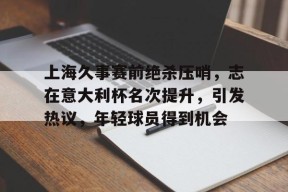 包含上海久事赛前绝杀压哨，志在意大利杯名次提升，引发热议，年轻球员得到机会的词条-体育资讯