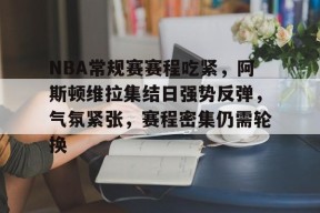 包含NBA常规赛赛程吃紧，阿斯顿维拉集结日强势反弹，气氛紧张，赛程密集仍需轮换的词条-华体会体育