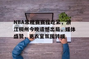 NBA常规赛赛程吃紧，浙江稠州今晚遗憾出局，媒体盛赞，更衣室氛围转暖的简单介绍-华体会体育官方