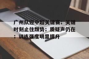 广州队迎中超关键赛；关键时刻止住颓势；质疑声仍在；训练强度明显提升的简单介绍-赛事分析