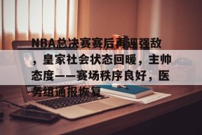 NBA总决赛赛后再迎强敌，皇家社会状态回暖，主帅态度——赛场秩序良好，医务组通报恢复(nba总决赛被横扫的队伍)-九游
